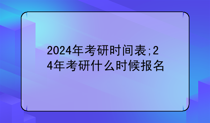 2024年考研时间表;24年考研什么时候报名
