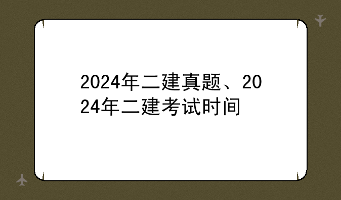 2024年二建真题、2024年二建考试时间