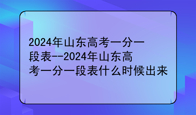 2024年山东高考一分一段表--2024年山东高考一分一段表什么时候出来