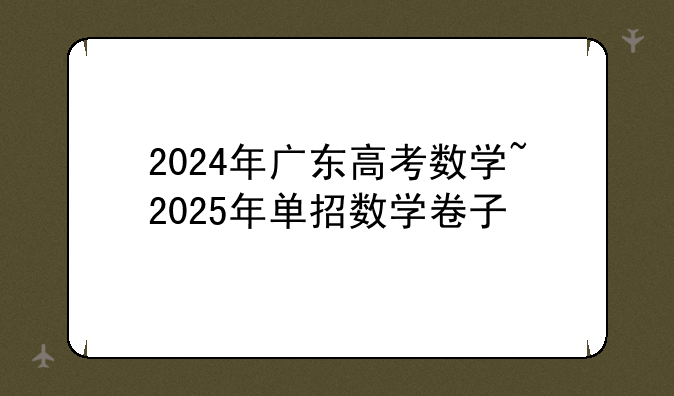 2024年广东高考数学~2025年单招数学卷子