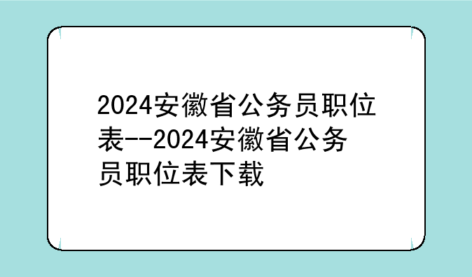 2024安徽省公务员职位表--2024安徽省公务员职位表下载