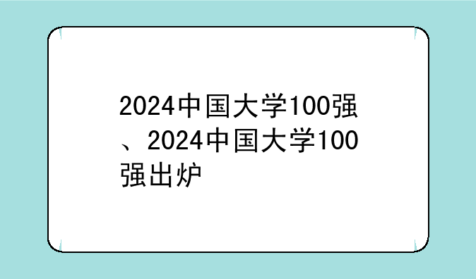 2024中国大学100强、2024中国大学100强出炉