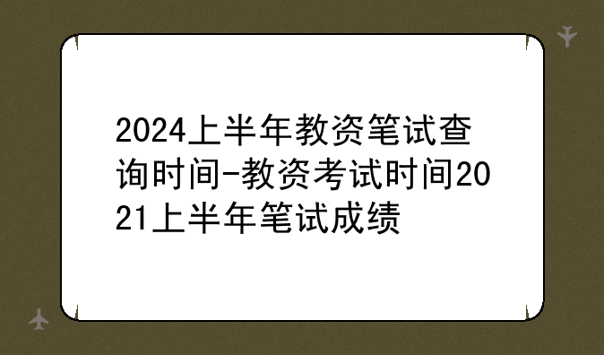 2024上半年教资笔试查询时间-教资考试时间2021上半年笔试成绩