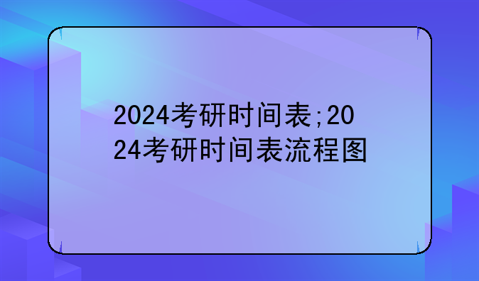 2024考研时间表;2024考研时间表流程图