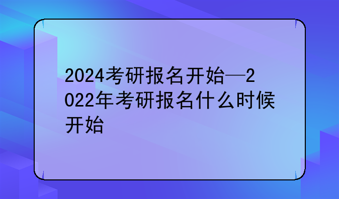 2024考研报名开始—2022年考研报名什么时候开始