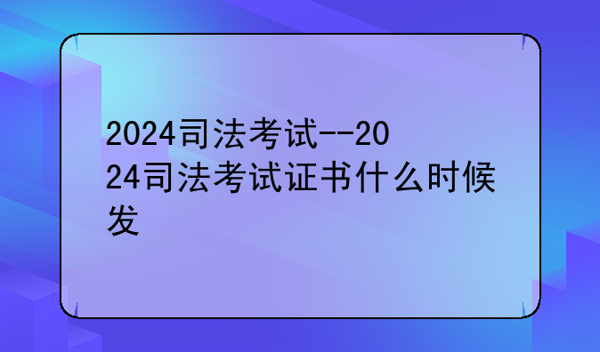 2024司法考试--2024司法考试证书什么时候发