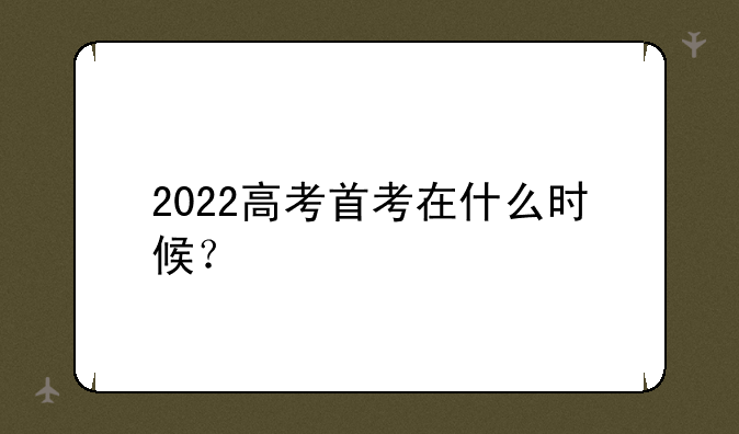 2022高考首考在什么时候？