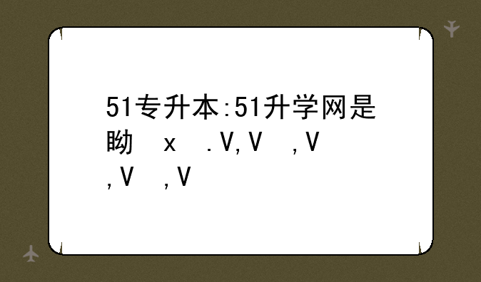 51专升本:51升学网是真的吗
