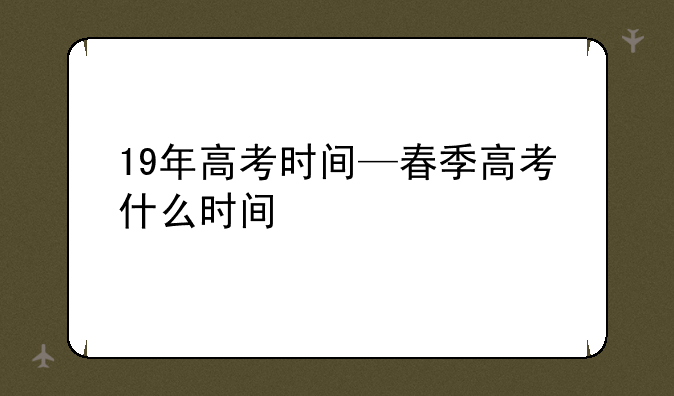 19年高考时间—春季高考什么时间