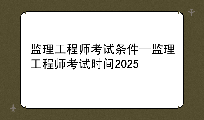 监理工程师考试条件—监理工程师考试时间2025