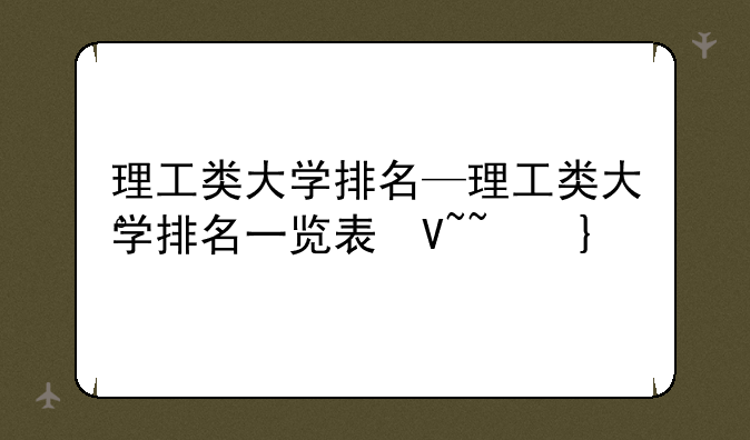 理工类大学排名—理工类大学排名一览表及分数