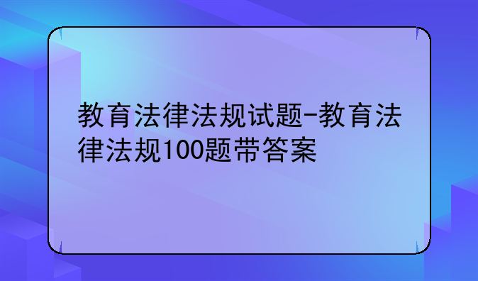 教育法律法规试题-教育法律法规100题带答案