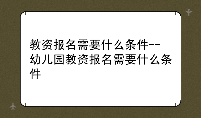 教资报名需要什么条件--幼儿园教资报名需要什么条件