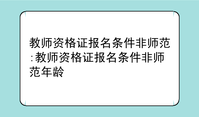 教师资格证报名条件非师范:教师资格证报名条件非师范年龄