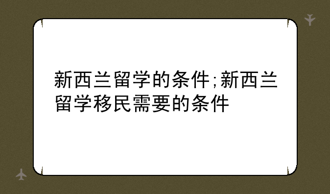 新西兰留学的条件;新西兰留学移民需要的条件