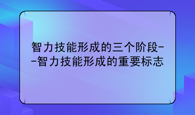 智力技能形成的三个阶段--智力技能形成的重要标志