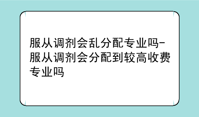 服从调剂会乱分配专业吗-服从调剂会分配到较高收费专业吗