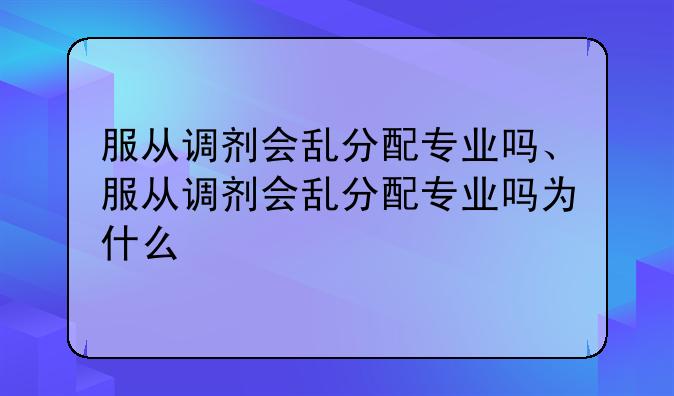 服从调剂会乱分配专业吗、服从调剂会乱分配专业吗为什么