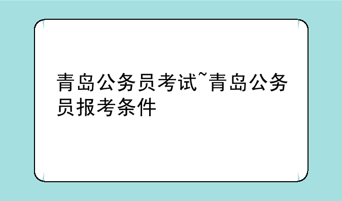 青岛公务员考试~青岛公务员报考条件