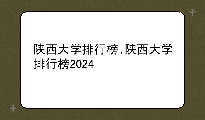 陕西大学排行榜;陕西大学排行榜2024