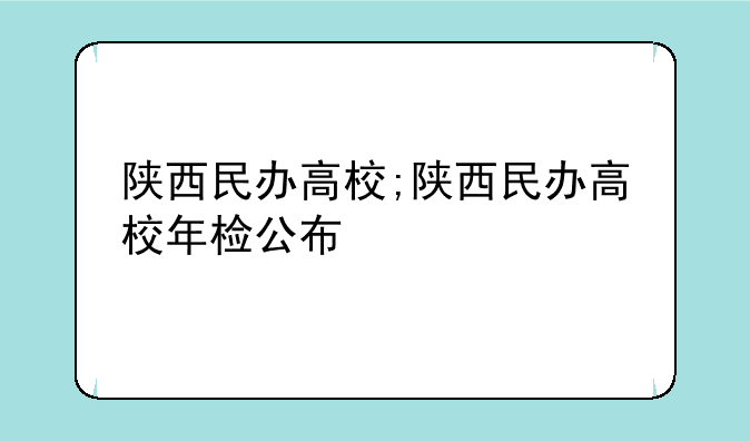 陕西民办高校;陕西民办高校年检公布