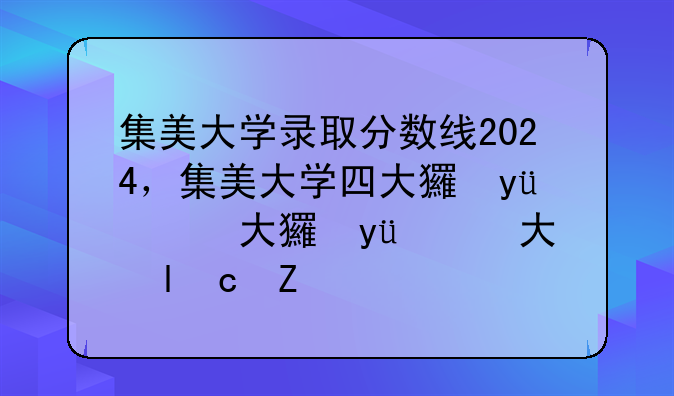 集美大学录取分数线2024，集美大学四大王牌专业