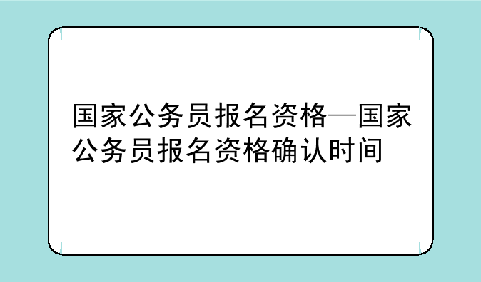 国家公务员报名资格—国家公务员报名资格确认时间