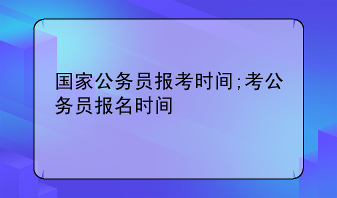 国家公务员报考时间;考公务员报名时间