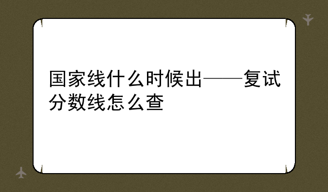 国家线什么时候出——复试分数线怎么查