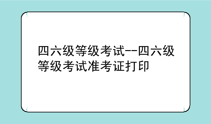 四六级等级考试--四六级等级考试准考证打印