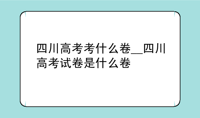 四川高考考什么卷__四川高考试卷是什么卷