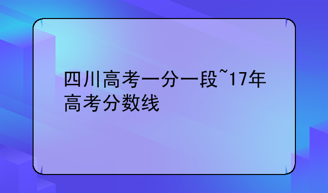 四川高考一分一段~17年高考分数线