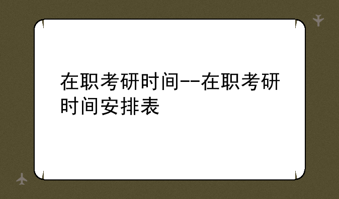 在职考研时间--在职考研时间安排表