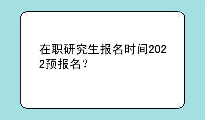 在职研究生报名时间2022预报名？