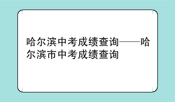 哈尔滨中考成绩查询——哈尔滨市中考成绩查询