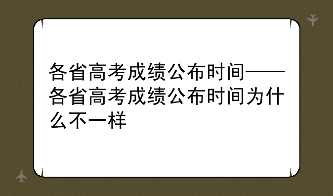 各省高考成绩公布时间——各省高考成绩公布时间为什么不一样