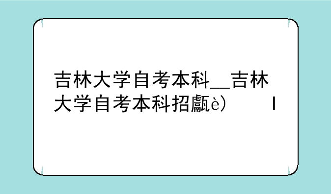 吉林大学自考本科__吉林大学自考本科招生简章