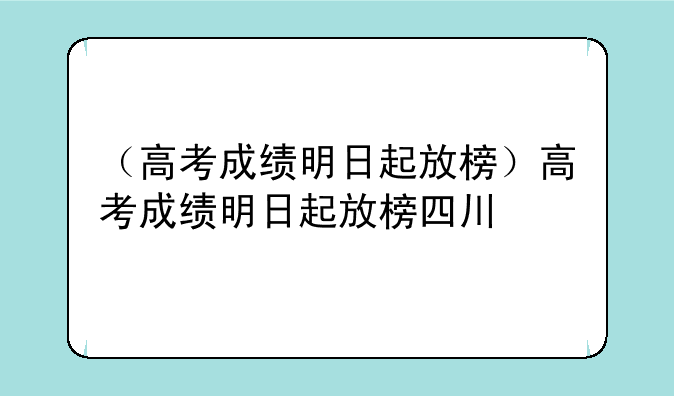 （高考成绩明日起放榜）高考成绩明日起放榜四川