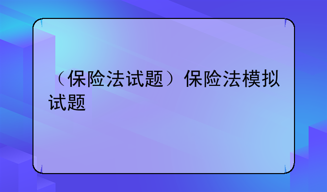 （保险法试题）保险法模拟试题