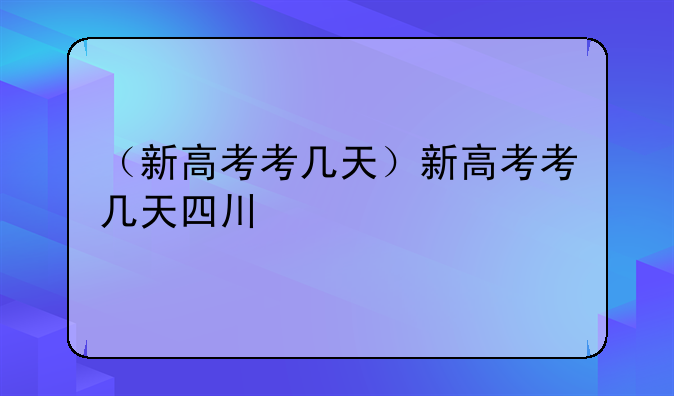 （新高考考几天）新高考考几天四川