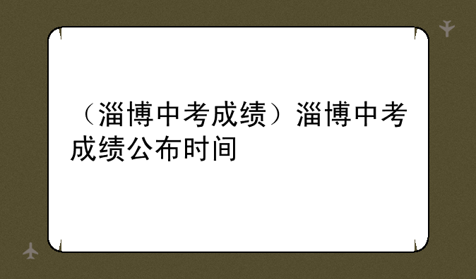 （淄博中考成绩）淄博中考成绩公布时间