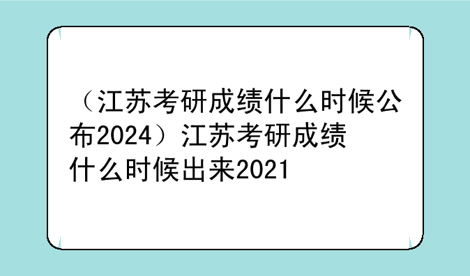 （江苏考研成绩什么时候公布2024）江苏考研成绩什么时候出来2021