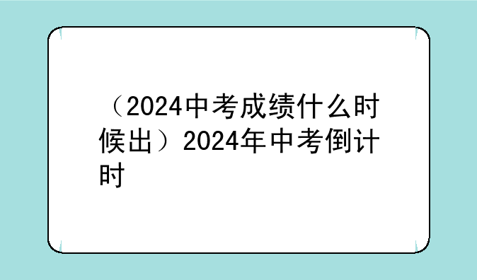 （2024中考成绩什么时候出）2024年中考倒计时