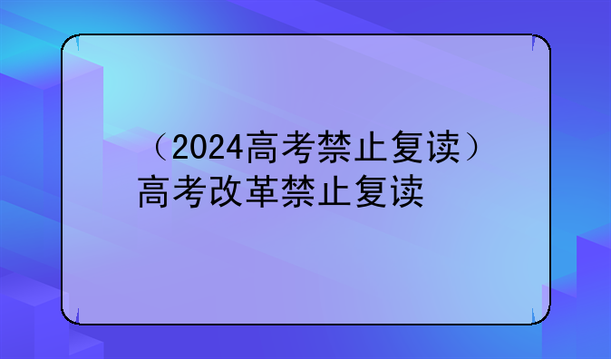 （2024高考禁止复读）高考改革禁止复读