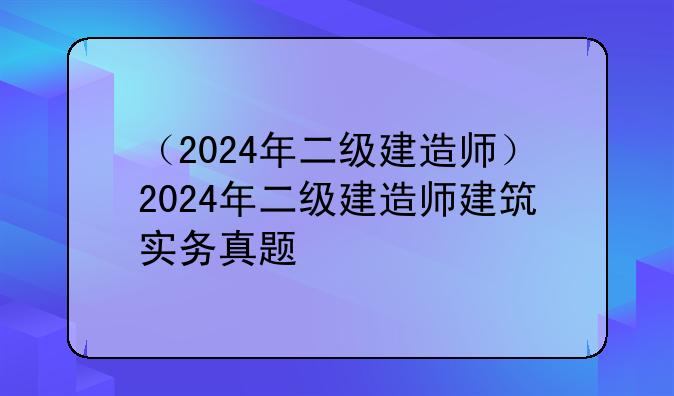 （2024年二级建造师）2024年二级建造师建筑实务真题