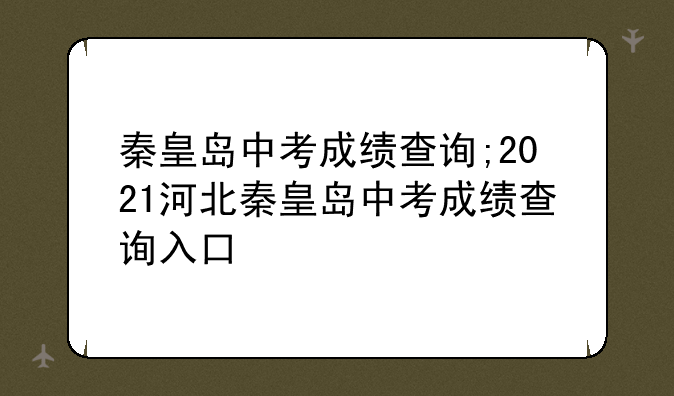 秦皇岛中考成绩查询;2021河北秦皇岛中考成绩查询入口