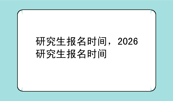 研究生报名时间，2026研究生报名时间
