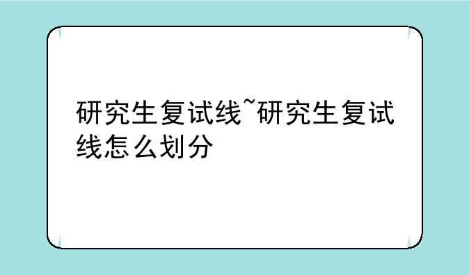 研究生复试线~研究生复试线怎么划分