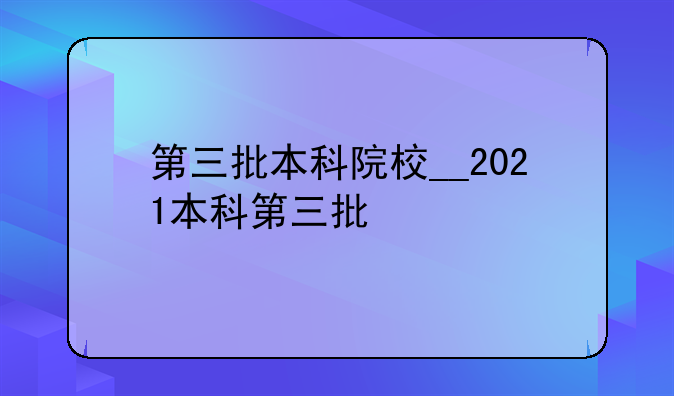 第三批本科院校__2021本科第三批