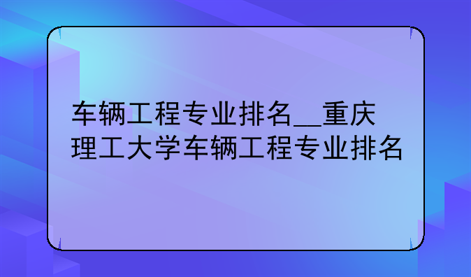 车辆工程专业排名__重庆理工大学车辆工程专业排名
